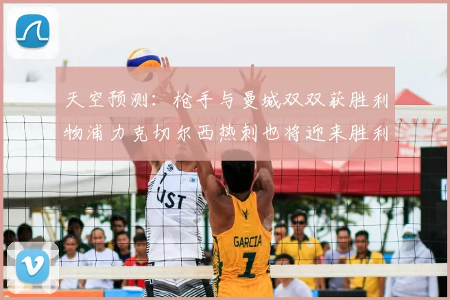 天空预测：枪手与曼城双双获胜利物浦力克切尔西热刺也将迎来胜利