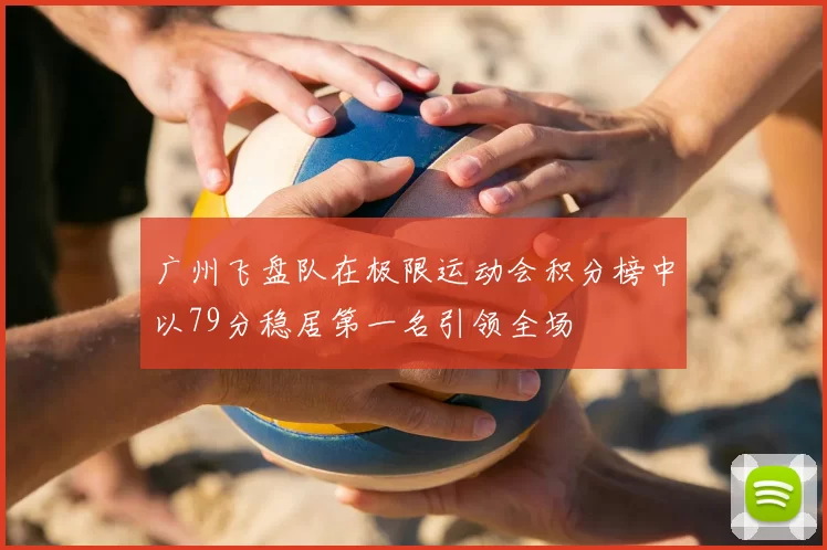 广州飞盘队在极限运动会积分榜中以79分稳居第一名引领全场