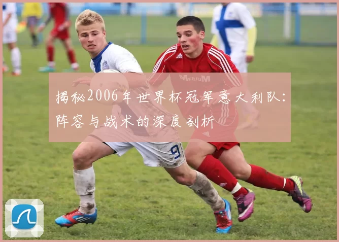 揭秘2006年世界杯冠军意大利队:阵容与战术的深度剖析