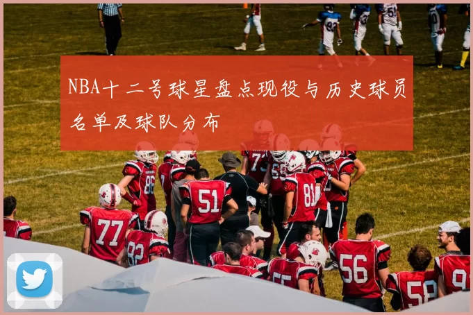 NBA十二号球星盘点现役与历史球员名单及球队分布